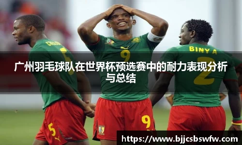 广州羽毛球队在世界杯预选赛中的耐力表现分析与总结